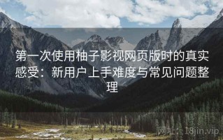 第一次使用柚子影视网页版时的真实感受：新用户上手难度与常见问题整理