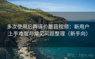 多次使用后再评价蘑菇视频：新用户上手难度与常见问题整理（新手向）