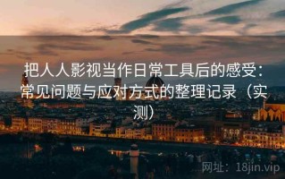 把人人影视当作日常工具后的感受：常见问题与应对方式的整理记录（实测）