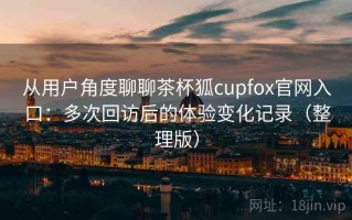 从用户角度聊聊茶杯狐cupfox官网入口：多次回访后的体验变化记录（整理版）