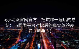 age动漫官网官方｜把坑踩一遍后的总结：与同类平台对比后的真实体验差异（新手向）
