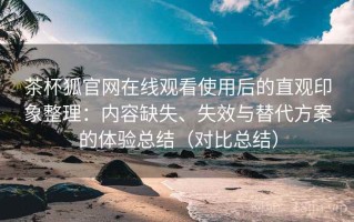 茶杯狐官网在线观看使用后的直观印象整理：内容缺失、失效与替代方案的体验总结（对比总结）