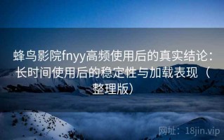 蜂鸟影院fnyy高频使用后的真实结论：长时间使用后的稳定性与加载表现（整理版）