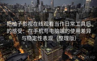 把柚子影视在线观看当作日常工具后的感受：在手机与电脑端的使用差异与稳定性表现（整理版）