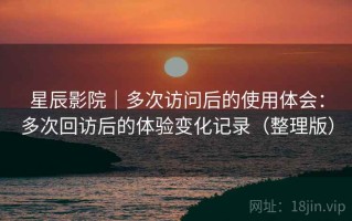 星辰影院｜多次访问后的使用体会：多次回访后的体验变化记录（整理版）