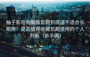 柚子影视电脑版官网到底适不适合长期用？是否值得收藏长期使用的个人判断（新手向）