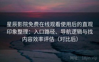 星辰影院免费在线观看使用后的直观印象整理：入口路径、导航逻辑与找内容效率评估（对比后）