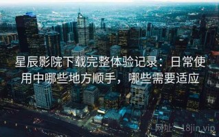 星辰影院下载完整体验记录：日常使用中哪些地方顺手，哪些需要适应