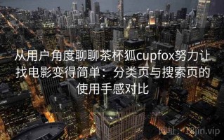 从用户角度聊聊茶杯狐cupfox努力让找电影变得简单：分类页与搜索页的使用手感对比