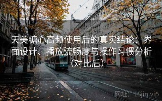 天美糖心高频使用后的真实结论：界面设计、播放流畅度与操作习惯分析（对比后）