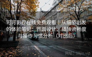可可影视在线免费观看｜从细节出发的体验笔记：界面设计、播放流畅度与操作习惯分析（对比后）