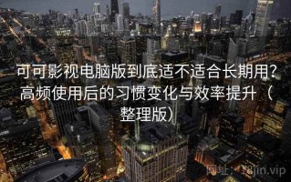 可可影视电脑版到底适不适合长期用？高频使用后的习惯变化与效率提升（整理版）