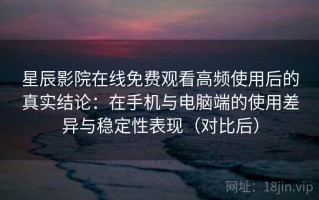 星辰影院在线免费观看高频使用后的真实结论：在手机与电脑端的使用差异与稳定性表现（对比后）