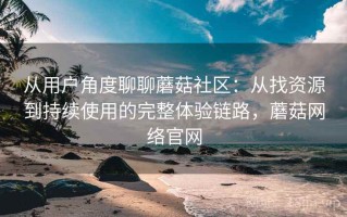 从用户角度聊聊蘑菇社区：从找资源到持续使用的完整体验链路，蘑菇网络官网