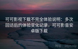 可可影视下载不完全体验说明：多次回访后的体验变化记录，可可影音安卓版下载