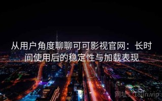 从用户角度聊聊可可影视官网：长时间使用后的稳定性与加载表现