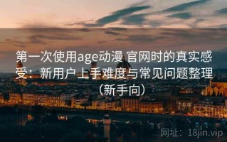 第一次使用age动漫 官网时的真实感受：新用户上手难度与常见问题整理（新手向）