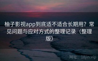 柚子影视app到底适不适合长期用？常见问题与应对方式的整理记录（整理版）