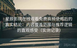 星辰影院在线观看免费高频使用后的真实结论：内容覆盖范围与推荐逻辑的直观感受（实测记录）