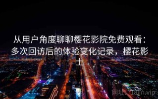 从用户角度聊聊樱花影院免费观看：多次回访后的体验变化记录，樱花影士