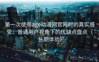第一次使用age动漫网官网时的真实感受：普通用户视角下的优缺点盘点（长期体验）