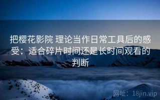 把樱花影院 理论当作日常工具后的感受：适合碎片时间还是长时间观看的判断