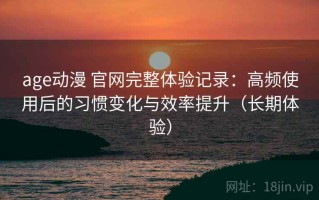 age动漫 官网完整体验记录：高频使用后的习惯变化与效率提升（长期体验）