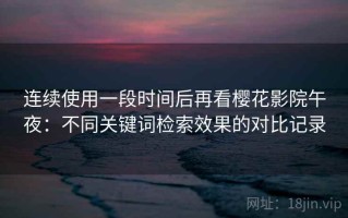 连续使用一段时间后再看樱花影院午夜：不同关键词检索效果的对比记录