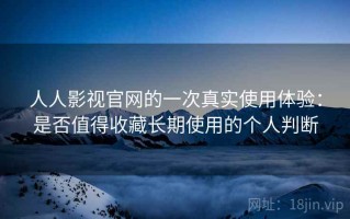人人影视官网的一次真实使用体验：是否值得收藏长期使用的个人判断