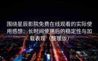 围绕星辰影院免费在线观看的实际使用感想：长时间使用后的稳定性与加载表现（整理版）