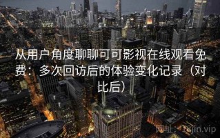 从用户角度聊聊可可影视在线观看免费：多次回访后的体验变化记录（对比后）