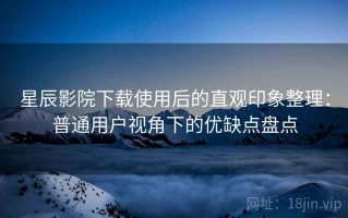 星辰影院下载使用后的直观印象整理：普通用户视角下的优缺点盘点