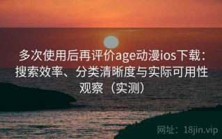 多次使用后再评价age动漫ios下载：搜索效率、分类清晰度与实际可用性观察（实测）