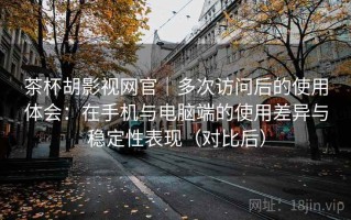 茶杯胡影视网官｜多次访问后的使用体会：在手机与电脑端的使用差异与稳定性表现（对比后）