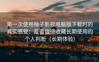 第一次使用柚子影视电脑版下载时的真实感受：是否值得收藏长期使用的个人判断（长期体验）