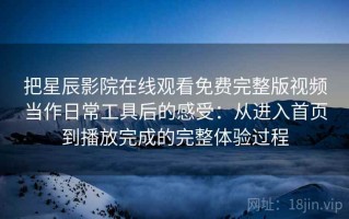 把星辰影院在线观看免费完整版视频当作日常工具后的感受：从进入首页到播放完成的完整体验过程