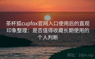 茶杯狐cupfox官网入口使用后的直观印象整理：是否值得收藏长期使用的个人判断