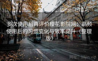 多次使用后再评价樱花影院网：高频使用后的习惯变化与效率提升（整理版）