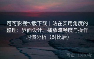 可可影视tv版下载｜站在实用角度的整理：界面设计、播放流畅度与操作习惯分析（对比后）