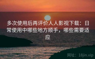 多次使用后再评价人人影视下载：日常使用中哪些地方顺手，哪些需要适应