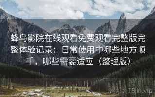 蜂鸟影院在线观看免费观看完整版完整体验记录：日常使用中哪些地方顺手，哪些需要适应（整理版）
