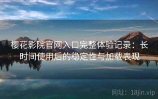 樱花影院官网入口完整体验记录：长时间使用后的稳定性与加载表现