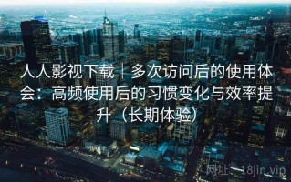 人人影视下载｜多次访问后的使用体会：高频使用后的习惯变化与效率提升（长期体验）