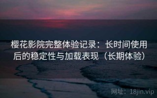 樱花影院完整体验记录：长时间使用后的稳定性与加载表现（长期体验）