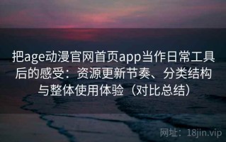 把age动漫官网首页app当作日常工具后的感受：资源更新节奏、分类结构与整体使用体验（对比总结）