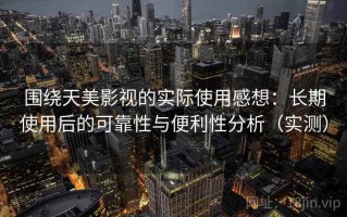 围绕天美影视的实际使用感想：长期使用后的可靠性与便利性分析（实测）