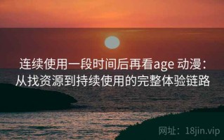 连续使用一段时间后再看age 动漫：从找资源到持续使用的完整体验链路
