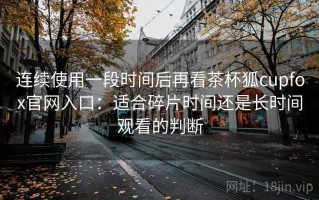 连续使用一段时间后再看茶杯狐cupfox官网入口：适合碎片时间还是长时间观看的判断