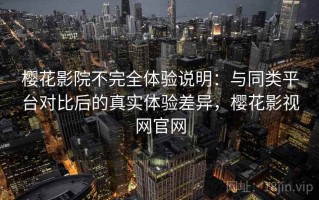 樱花影院不完全体验说明：与同类平台对比后的真实体验差异，樱花影视网官网