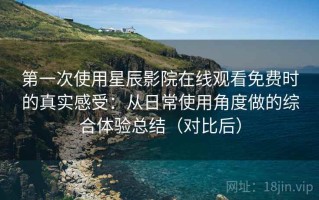 第一次使用星辰影院在线观看免费时的真实感受：从日常使用角度做的综合体验总结（对比后）
